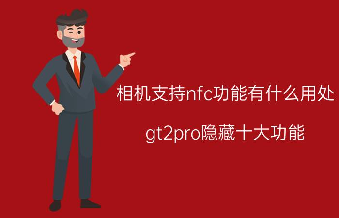 相机支持nfc功能有什么用处 gt2pro隐藏十大功能？